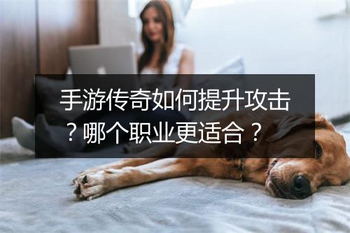 手游传奇如何提升攻击？哪个职业更适合？