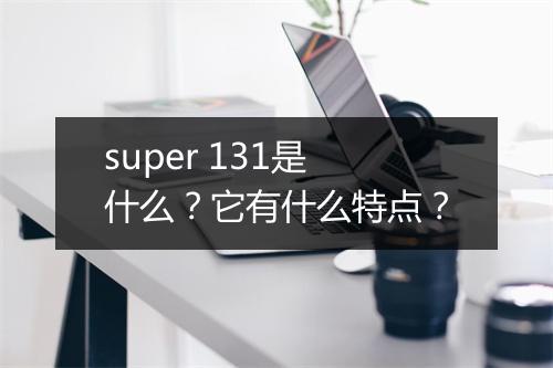 super 131是什么？它有什么特点？