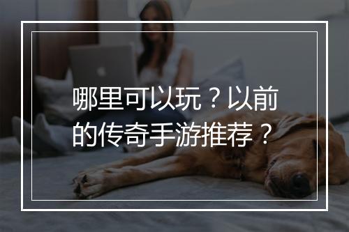 哪里可以玩？以前的传奇手游推荐？