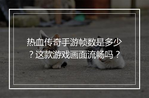 热血传奇手游帧数是多少？这款游戏画面流畅吗？