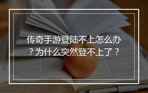 传奇手游登陆不上怎么办？为什么突然登不上了？