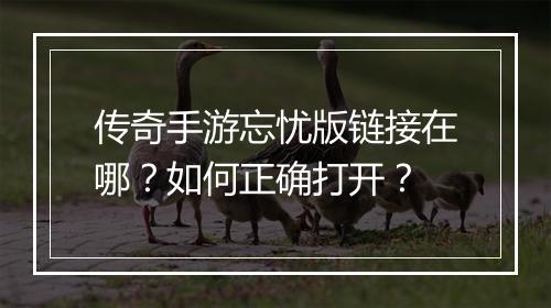 传奇手游忘忧版链接在哪？如何正确打开？