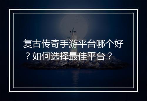 复古传奇手游平台哪个好？如何选择最佳平台？