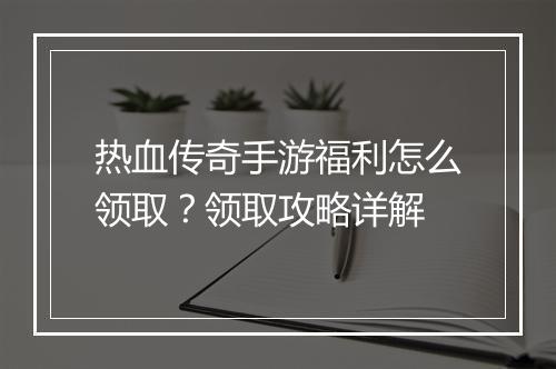 热血传奇手游福利怎么领取？领取攻略详解