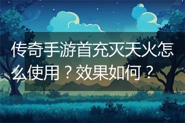 传奇手游首充灭天火怎么使用？效果如何？