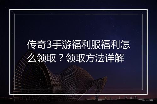 传奇3手游福利服福利怎么领取？领取方法详解