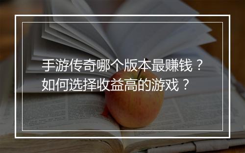 手游传奇哪个版本最赚钱？如何选择收益高的游戏？