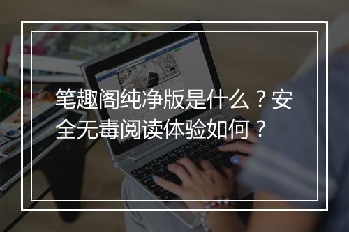 笔趣阁纯净版是什么？安全无毒阅读体验如何？