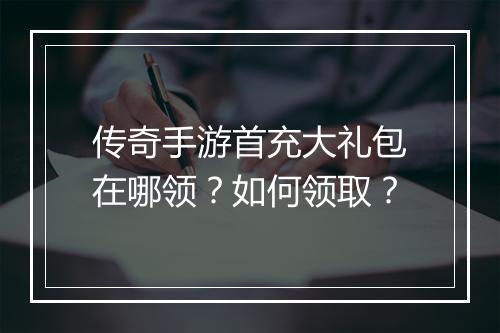 传奇手游首充大礼包在哪领？如何领取？