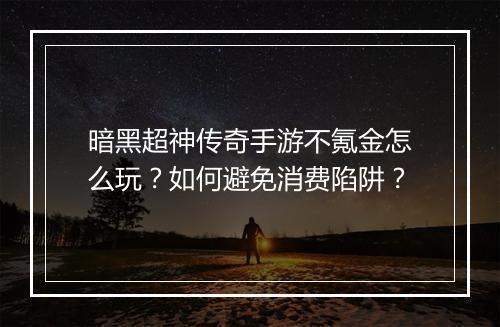 暗黑超神传奇手游不氪金怎么玩？如何避免消费陷阱？