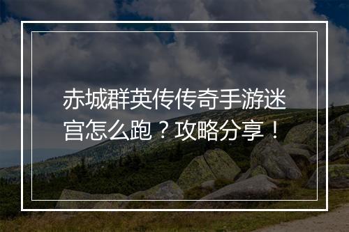 赤城群英传传奇手游迷宫怎么跑？攻略分享！