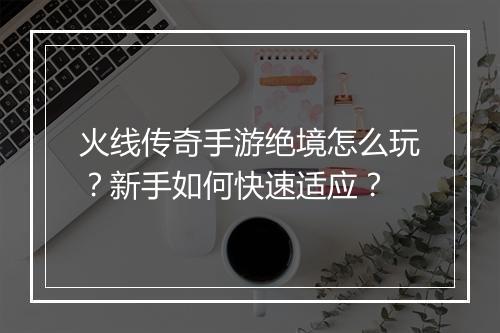 火线传奇手游绝境怎么玩？新手如何快速适应？