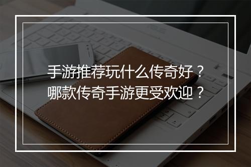 手游推荐玩什么传奇好？哪款传奇手游更受欢迎？