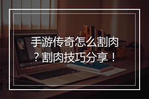 手游传奇怎么割肉？割肉技巧分享！