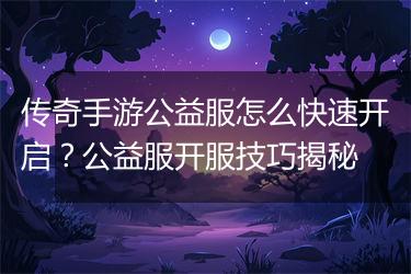 传奇手游公益服怎么快速开启？公益服开服技巧揭秘
