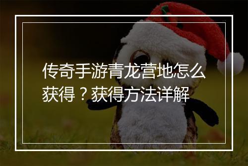 传奇手游青龙营地怎么获得？获得方法详解