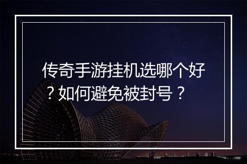 传奇手游挂机选哪个好？如何避免被封号？