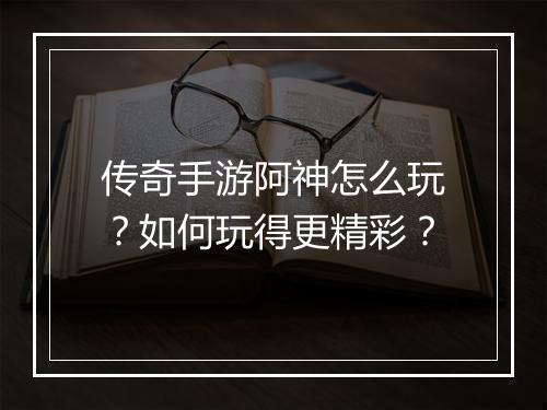 传奇手游阿神怎么玩？如何玩得更精彩？