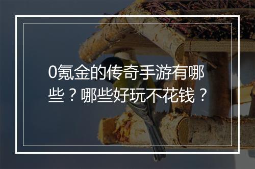0氪金的传奇手游有哪些？哪些好玩不花钱？