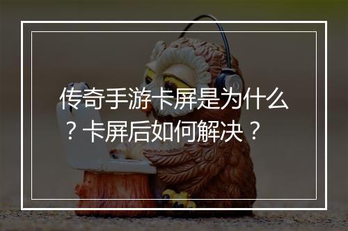 传奇手游卡屏是为什么？卡屏后如何解决？