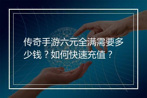 传奇手游六元全满需要多少钱？如何快速充值？
