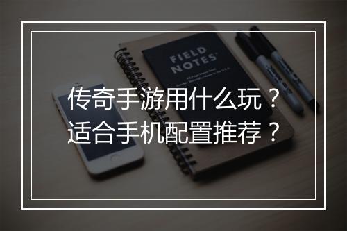 传奇手游用什么玩？适合手机配置推荐？