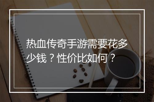 热血传奇手游需要花多少钱？性价比如何？
