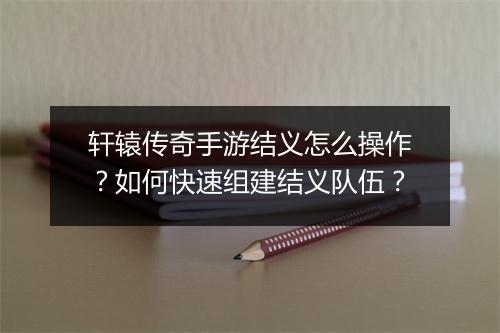 轩辕传奇手游结义怎么操作？如何快速组建结义队伍？