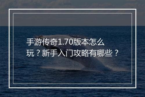 手游传奇1.70版本怎么玩？新手入门攻略有哪些？