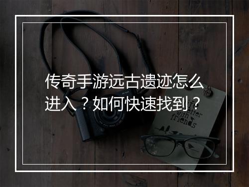 传奇手游远古遗迹怎么进入？如何快速找到？