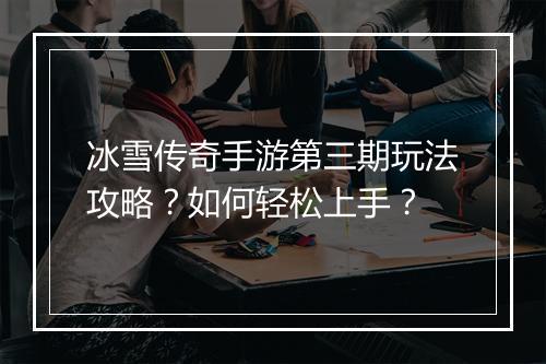 冰雪传奇手游第三期玩法攻略？如何轻松上手？