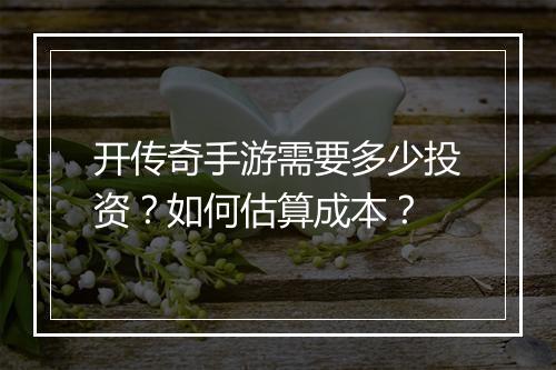 开传奇手游需要多少投资？如何估算成本？