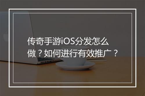 传奇手游iOS分发怎么做？如何进行有效推广？
