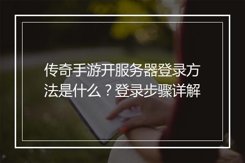 传奇手游开服务器登录方法是什么？登录步骤详解