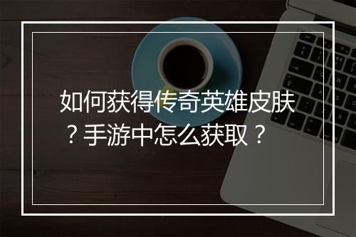如何获得传奇英雄皮肤？手游中怎么获取？