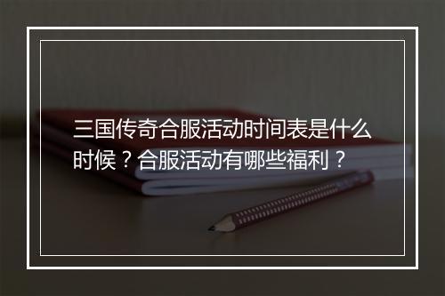 三国传奇合服活动时间表是什么时候？合服活动有哪些福利？