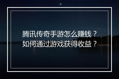 腾讯传奇手游怎么赚钱？如何通过游戏获得收益？