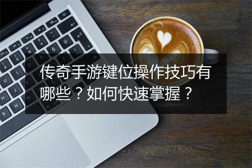 传奇手游键位操作技巧有哪些？如何快速掌握？