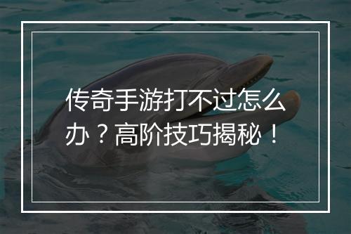 传奇手游打不过怎么办？高阶技巧揭秘！