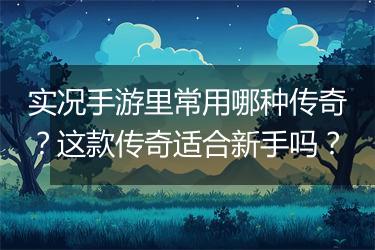 实况手游里常用哪种传奇？这款传奇适合新手吗？