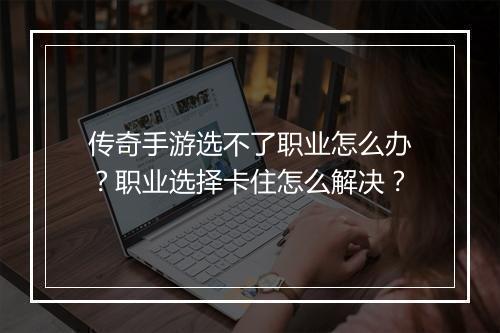 传奇手游选不了职业怎么办？职业选择卡住怎么解决？