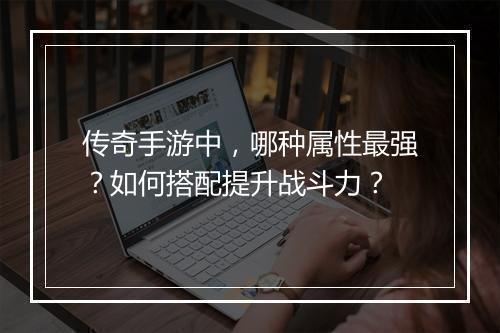 传奇手游中，哪种属性最强？如何搭配提升战斗力？