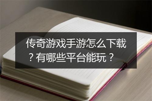 传奇游戏手游怎么下载？有哪些平台能玩？