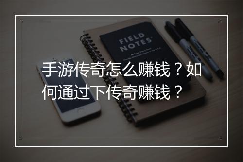 手游传奇怎么赚钱？如何通过下传奇赚钱？