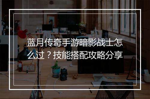 蓝月传奇手游暗影战士怎么过？技能搭配攻略分享