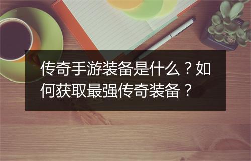 传奇手游装备是什么？如何获取最强传奇装备？