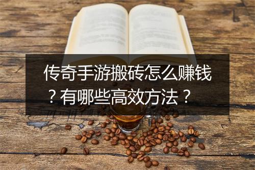 传奇手游搬砖怎么赚钱？有哪些高效方法？