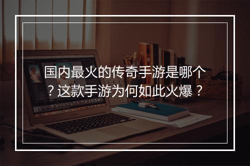 国内最火的传奇手游是哪个？这款手游为何如此火爆？