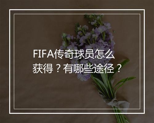 FIFA传奇球员怎么获得？有哪些途径？