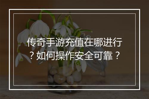 传奇手游充值在哪进行？如何操作安全可靠？